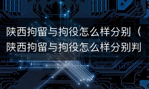 陕西拘留与拘役怎么样分别（陕西拘留与拘役怎么样分别判刑）