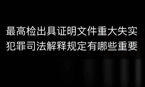 最高检出具证明文件重大失实犯罪司法解释规定有哪些重要内容