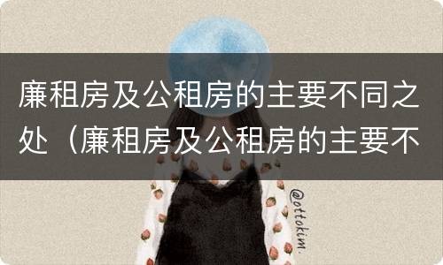 廉租房及公租房的主要不同之处（廉租房及公租房的主要不同之处有哪些）