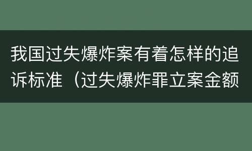 我国过失爆炸案有着怎样的追诉标准（过失爆炸罪立案金额标准）
