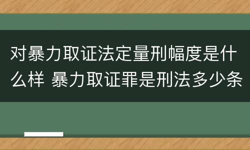 对暴力取证法定量刑幅度是什么样 暴力取证罪是刑法多少条