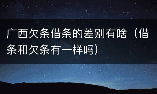 广西欠条借条的差别有啥（借条和欠条有一样吗）