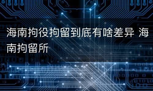海南拘役拘留到底有啥差异 海南拘留所