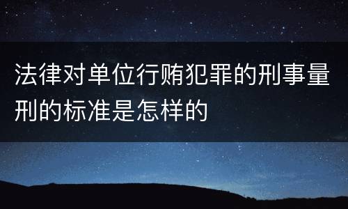 法律对单位行贿犯罪的刑事量刑的标准是怎样的