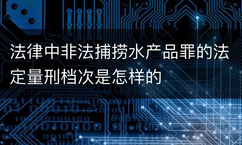 法律中非法捕捞水产品罪的法定量刑档次是怎样的