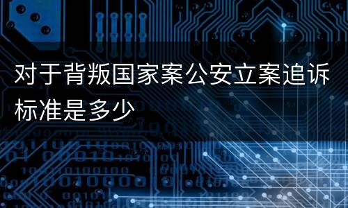 对于背叛国家案公安立案追诉标准是多少
