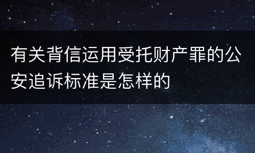 有关背信运用受托财产罪的公安追诉标准是怎样的