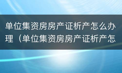 单位集资房房产证析产怎么办理（单位集资房房产证析产怎么办理手续）