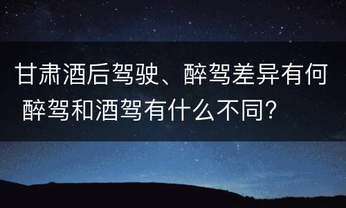 甘肃酒后驾驶、醉驾差异有何 醉驾和酒驾有什么不同?
