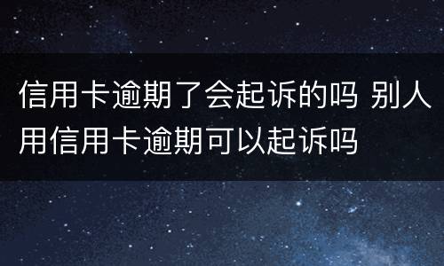 信用卡逾期了会起诉的吗 别人用信用卡逾期可以起诉吗