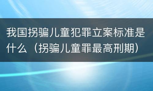 我国拐骗儿童犯罪立案标准是什么（拐骗儿童罪最高刑期）