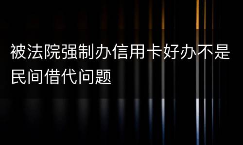 被法院强制办信用卡好办不是民间借代问题
