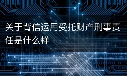 关于背信运用受托财产刑事责任是什么样