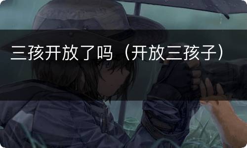 三孩开放了吗（开放三孩子）
