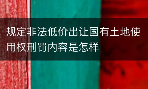 规定非法低价出让国有土地使用权刑罚内容是怎样