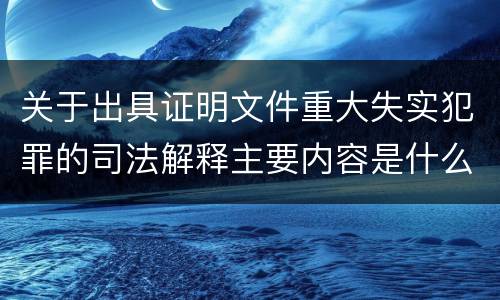 关于出具证明文件重大失实犯罪的司法解释主要内容是什么