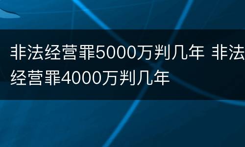 非法经营罪5000万判几年 非法经营罪4000万判几年