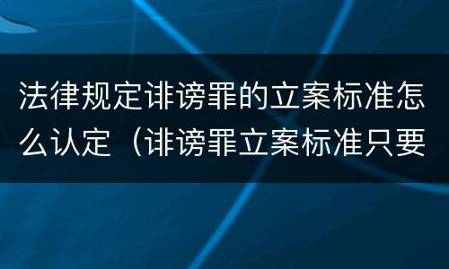法律规定诽谤罪的立案标准怎么认定（诽谤罪立案标准只要满足一条）