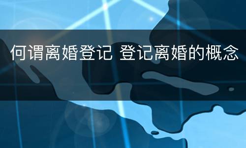 何谓离婚登记 登记离婚的概念