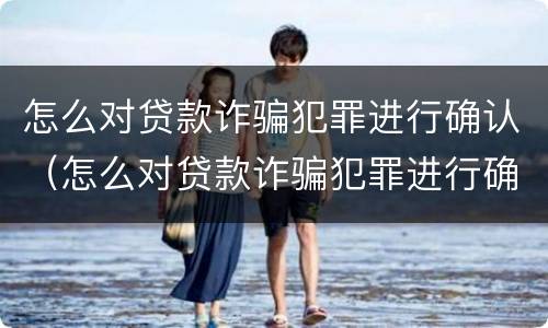 怎么对贷款诈骗犯罪进行确认（怎么对贷款诈骗犯罪进行确认处罚）