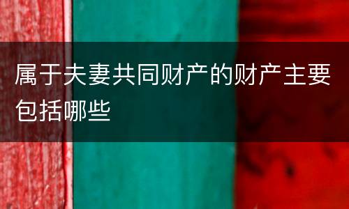 属于夫妻共同财产的财产主要包括哪些