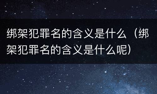 绑架犯罪名的含义是什么（绑架犯罪名的含义是什么呢）