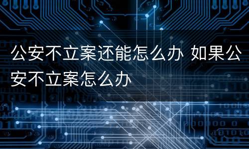 公安不立案还能怎么办 如果公安不立案怎么办