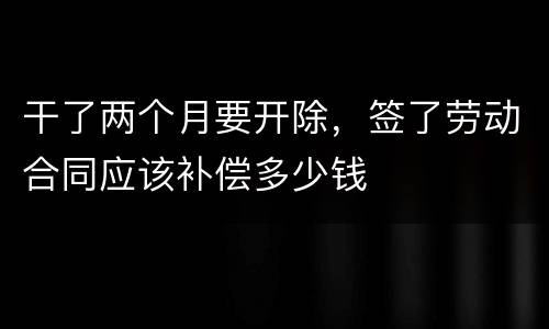 干了两个月要开除，签了劳动合同应该补偿多少钱