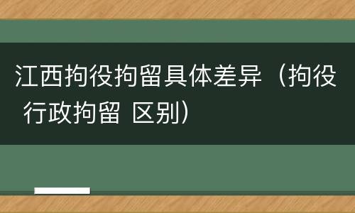 江西拘役拘留具体差异（拘役 行政拘留 区别）