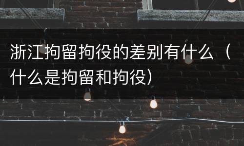 浙江拘留拘役的差别有什么（什么是拘留和拘役）