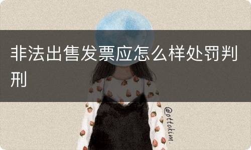 非法出售发票应怎么样处罚判刑