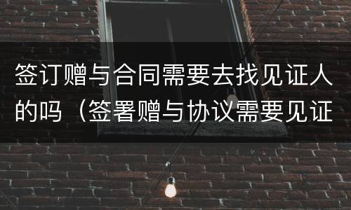签订赠与合同需要去找见证人的吗（签署赠与协议需要见证人吗）