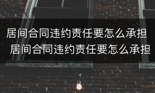居间合同违约责任要怎么承担 居间合同违约责任要怎么承担才有效