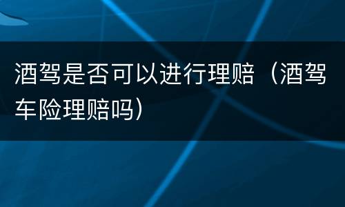 酒驾是否可以进行理赔（酒驾车险理赔吗）