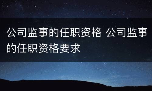 公司监事的任职资格 公司监事的任职资格要求