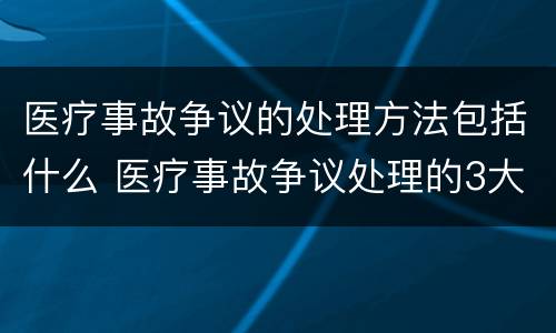 医疗事故争议的处理方法包括什么 医疗事故争议处理的3大的途径