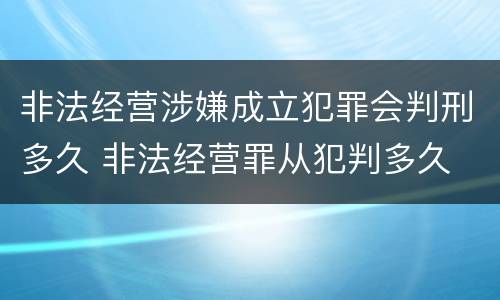 非法经营涉嫌成立犯罪会判刑多久 非法经营罪从犯判多久