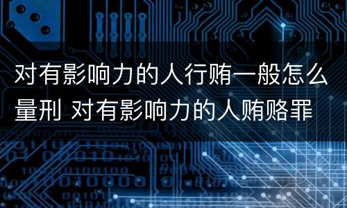 对有影响力的人行贿一般怎么量刑 对有影响力的人贿赂罪