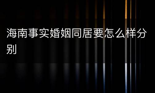 海南事实婚姻同居要怎么样分别