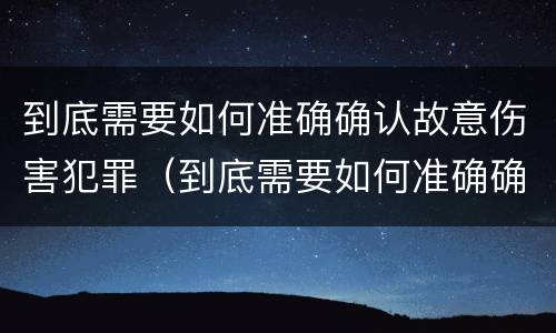 到底需要如何准确确认故意伤害犯罪（到底需要如何准确确认故意伤害犯罪行为）