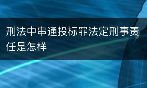 刑法中串通投标罪法定刑事责任是怎样
