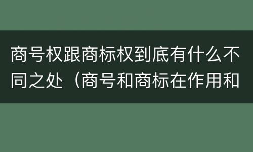 商号权跟商标权到底有什么不同之处（商号和商标在作用和性质上的区别）
