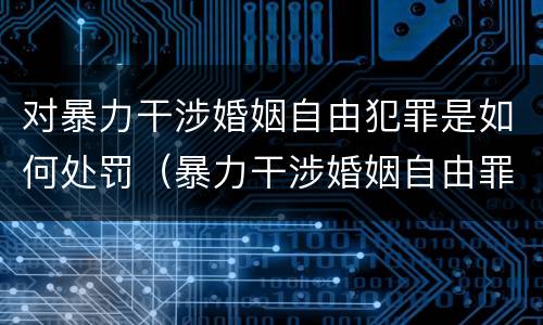 对暴力干涉婚姻自由犯罪是如何处罚（暴力干涉婚姻自由罪的构成要件）