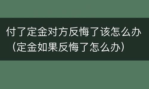 付了定金对方反悔了该怎么办（定金如果反悔了怎么办）