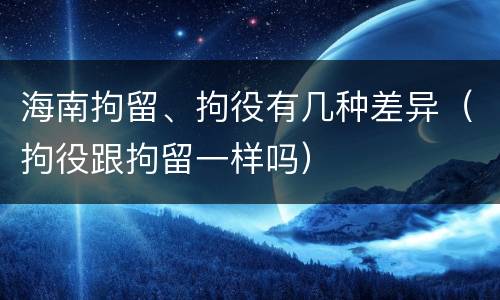 海南拘留、拘役有几种差异（拘役跟拘留一样吗）