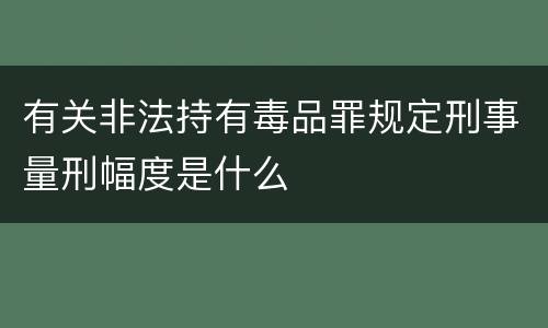 有关非法持有毒品罪规定刑事量刑幅度是什么