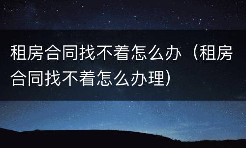 租房合同找不着怎么办（租房合同找不着怎么办理）