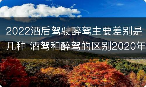2022酒后驾驶醉驾主要差别是几种 酒驾和醉驾的区别2020年