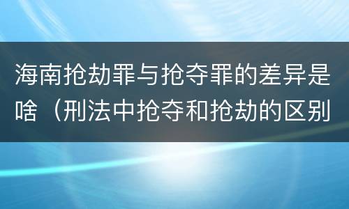 海南抢劫罪与抢夺罪的差异是啥（刑法中抢夺和抢劫的区别）