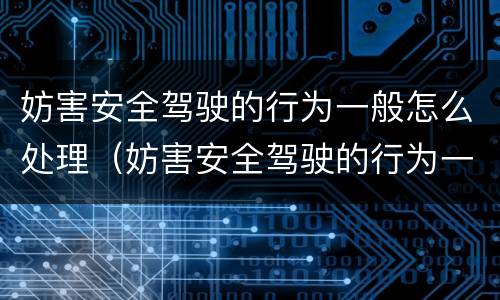 妨害安全驾驶的行为一般怎么处理（妨害安全驾驶的行为一般怎么处理好）